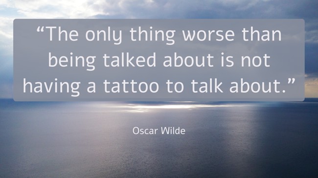 “The only thing worse than being talked about is not having a tattoo to talk about.” - Oscar Wilde