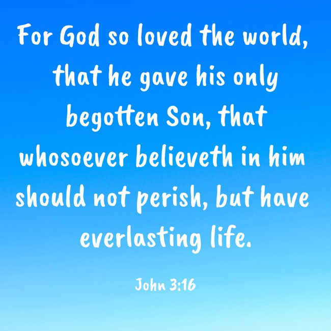 For God so loved the world, that he gave his only begotten Son, that whosoever believeth in him should not perish, but have everlasting life. - John 3:16