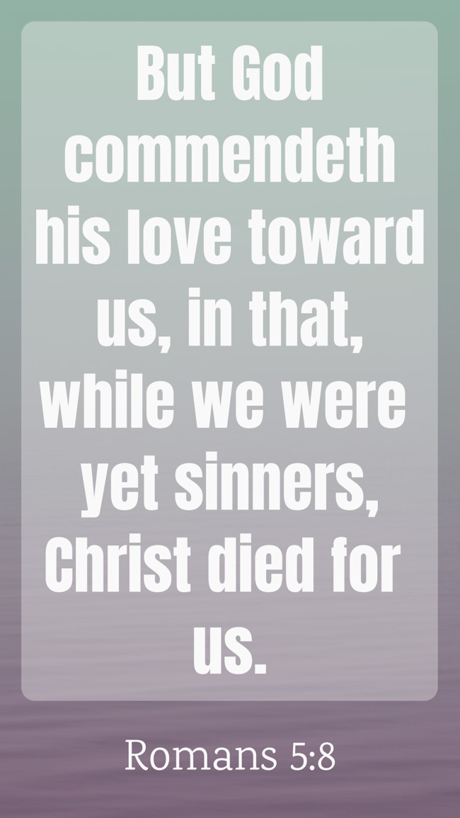 But God commendeth his love toward us, in that, while we were yet sinners, Christ died for us. - Romans 5:8