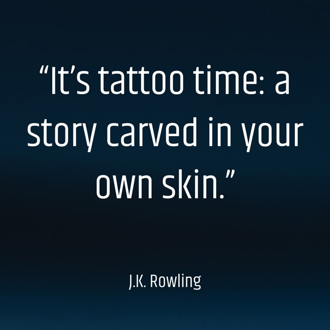 “It’s tattoo time: a story carved in your own skin.” - J.K. Rowling
