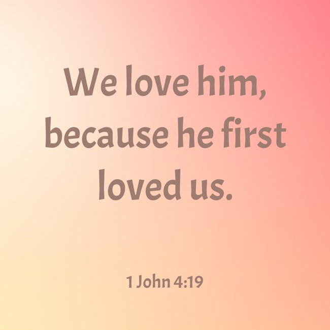 We love him, because he first loved us. - 1 John 4:19