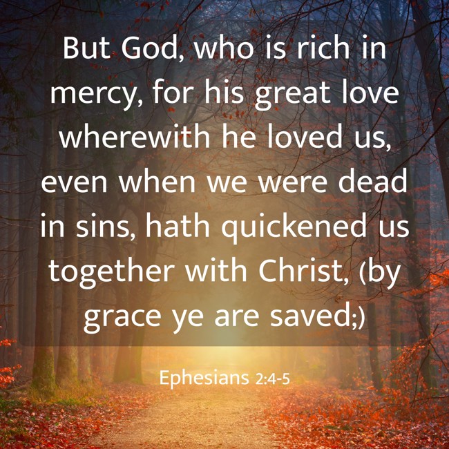 But God, who is rich in mercy, for his great love wherewith he loved us, even when we were dead in sins, hath quickened us together with Christ, (by grace ye are saved;) - Ephesians 2:4-5