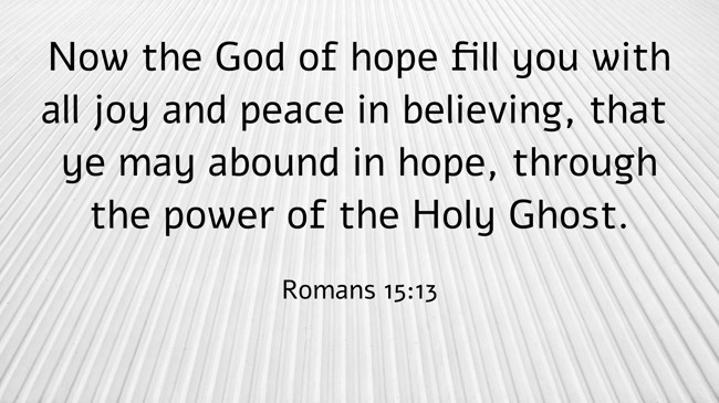 Now the God of hope fill you with all joy and peace in believing, that ye may abound in hope, through the power of the Holy Ghost. - Romans 15:13