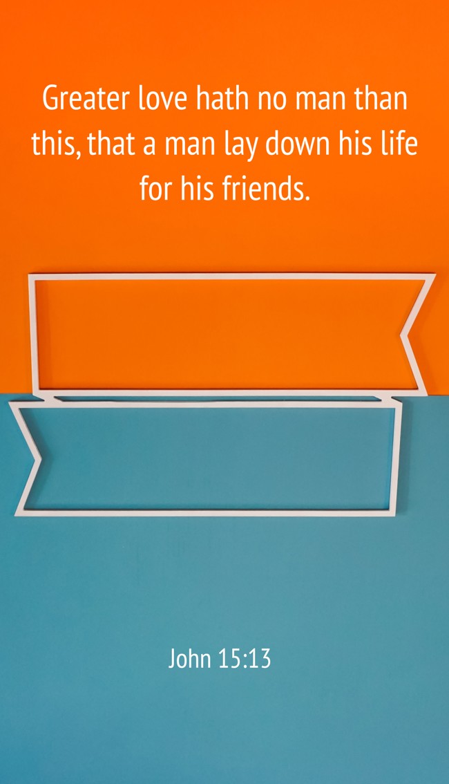 Greater love hath no man than this, that a man lay down his life for his friends. - John 15:13