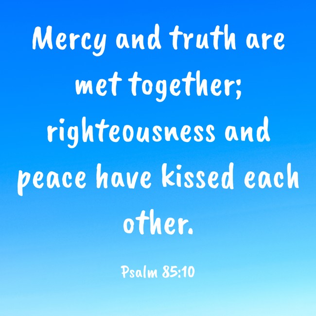Mercy and truth are met together; righteousness and peace have kissed each other. - Psalm 85:10