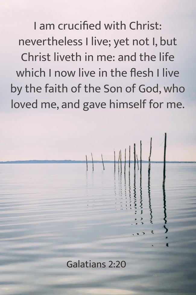 I am crucified with Christ: nevertheless I live; yet not I, but Christ liveth in me: and the life which I now live in the flesh I live by the faith of the Son of God, who loved me, and gave himself for me. - Galatians 2:20