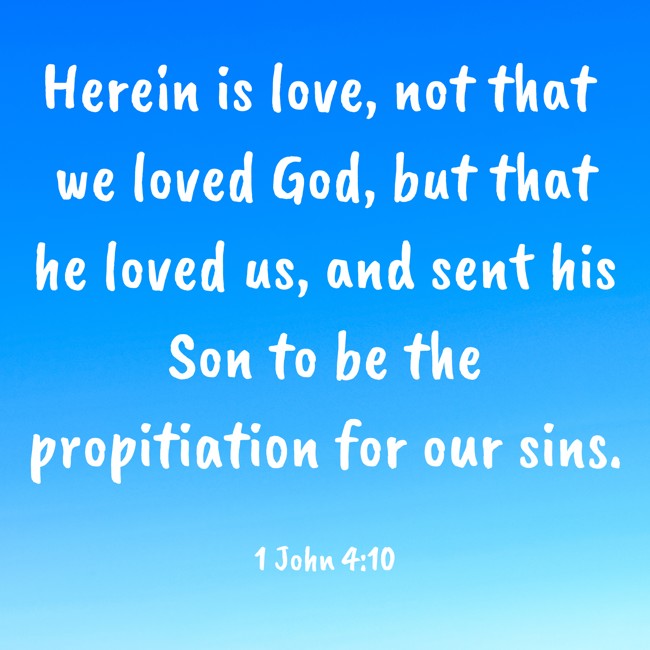 Herein is love, not that we loved God, but that he loved us, and sent his Son to be the propitiation for our sins. - 1 John 4:10