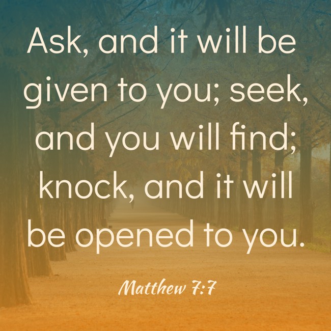Ask, and it will be given to you; seek, and you will find; knock, and it will be opened to you. - Matthew 7:7