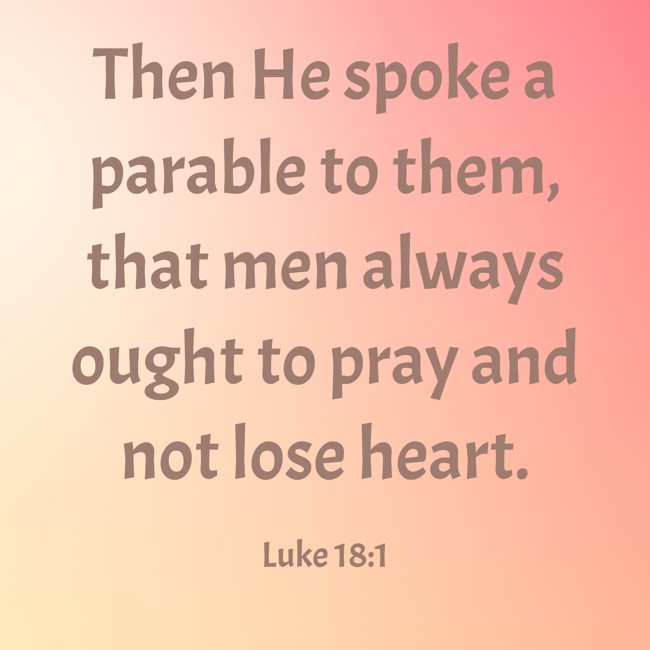 Then He spoke a parable to them, that men always ought to pray and not lose heart. - Luke 18:1