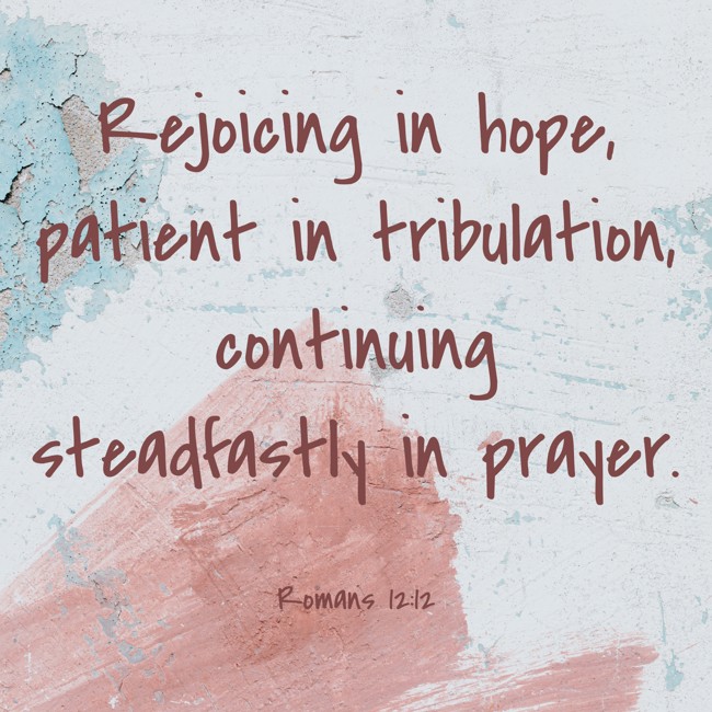 Rejoicing in hope, patient in tribulation, continuing steadfastly in prayer. - Romans 12:12