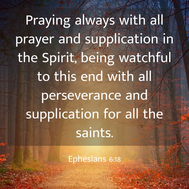 Praying always with all prayer and supplication in the Spirit, being watchful to this end with all perseverance and supplication for all the saints. - Ephesians 6:18