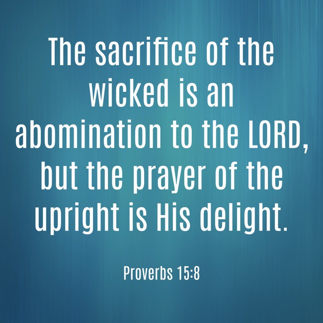 The sacrifice of the wicked is an abomination to the LORD, but the prayer of the upright is His delight. - Proverbs 15:8