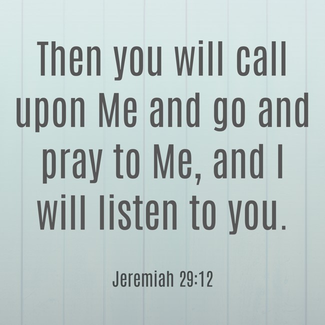 Then you will call upon Me and go and pray to Me, and I will listen to you. - Jeremiah 29:12