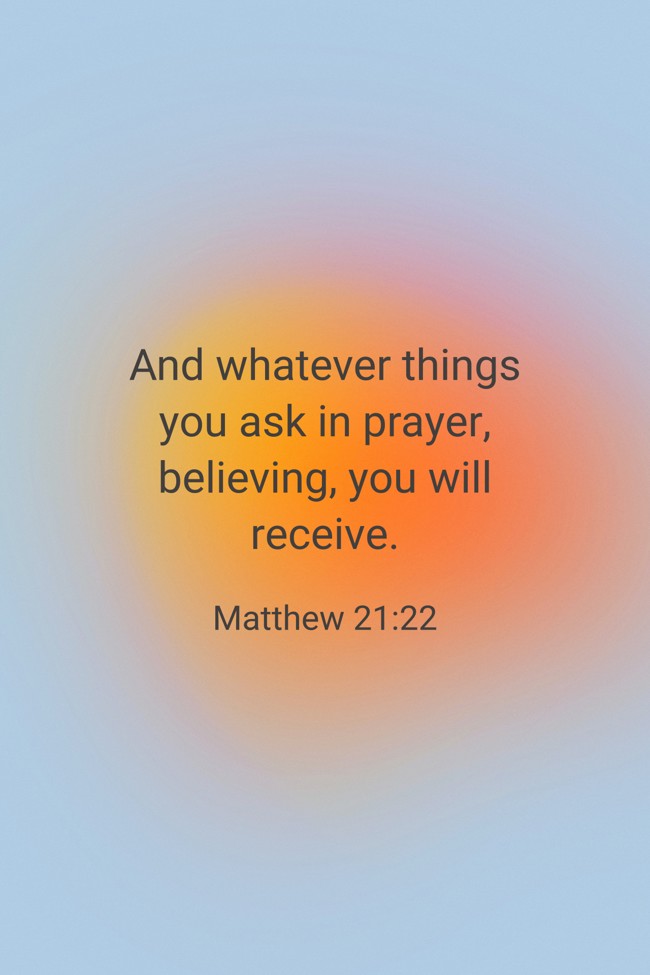 And whatever things you ask in prayer, believing, you will receive. - Matthew 21:22