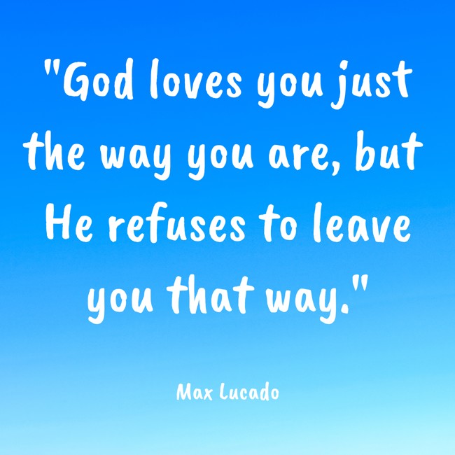 God loves you just the way you are, but He refuses to leave you that way. - Max Lucado