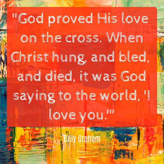 God proved His love on the cross. When Christ hung, and bled, and died, it was God saying to the world, 'I love you.' - Billy Graham