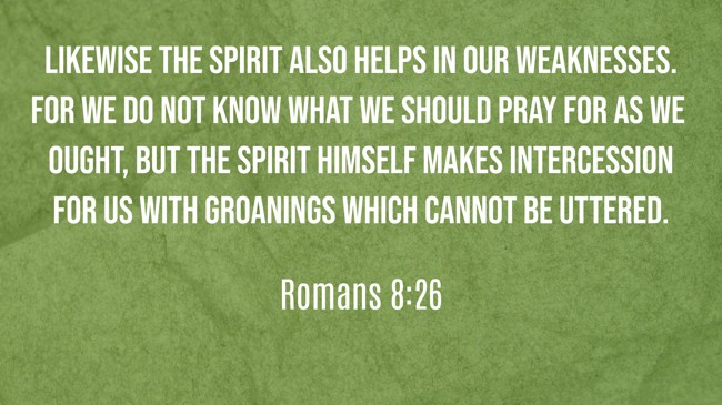Likewise the Spirit also helps in our weaknesses. For we do not know what we should pray for as we ought, but the Spirit Himself makes intercession for us with groanings which cannot be uttered. - Romans 8:26