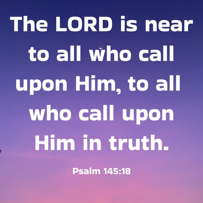 The LORD is near to all who call upon Him, to all who call upon Him in truth. - Psalm 145:18