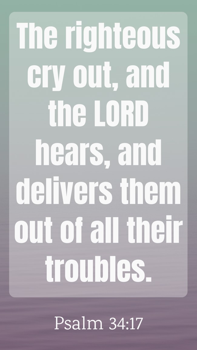 The righteous cry out, and the LORD hears, and delivers them out of all their troubles. - Psalm 34:17