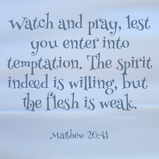 Watch and pray, lest you enter into temptation. The spirit indeed is willing, but the flesh is weak. - Matthew 26:41