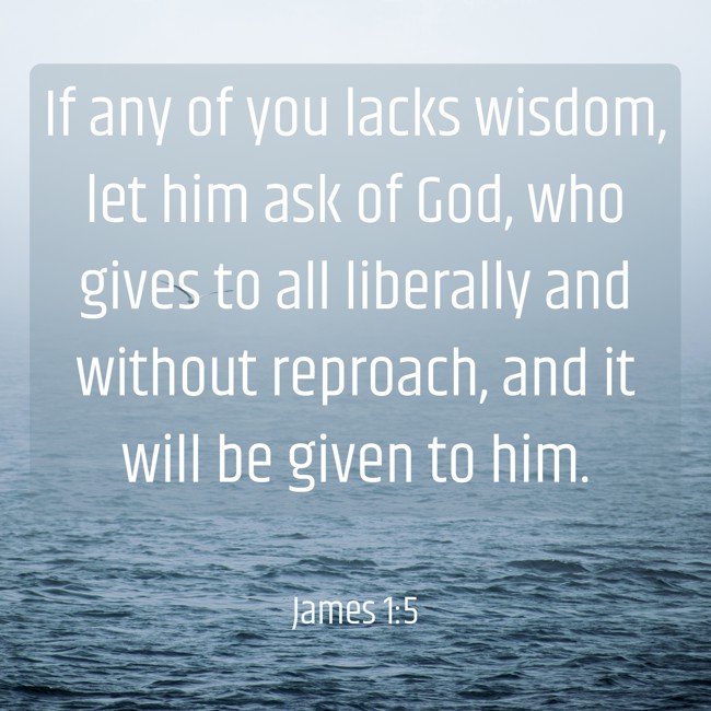 If any of you lacks wisdom, let him ask of God, who gives to all liberally and without reproach, and it will be given to him. - James 1:5