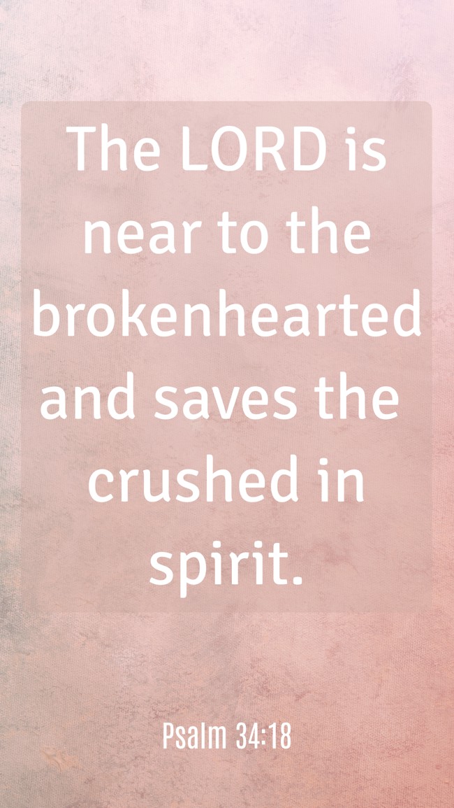 The LORD is near to the brokenhearted and saves the crushed in spirit. - Psalm 34:18