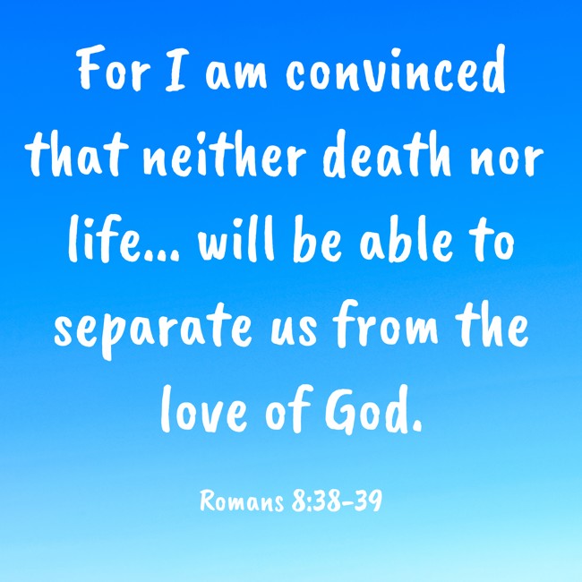 For I am convinced that neither death nor life... will be able to separate us from the love of God. - Romans 8:38-39