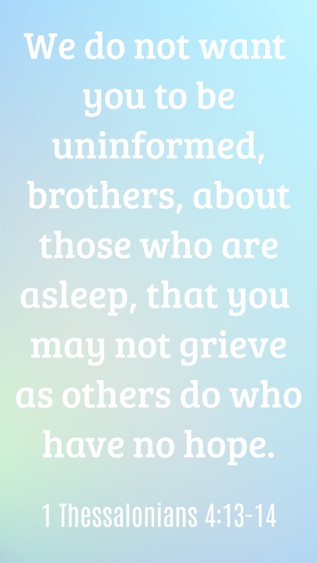 We do not want you to be uninformed, brothers, about those who are asleep, that you may not grieve as others do who have no hope. - 1 Thessalonians 4:13-14