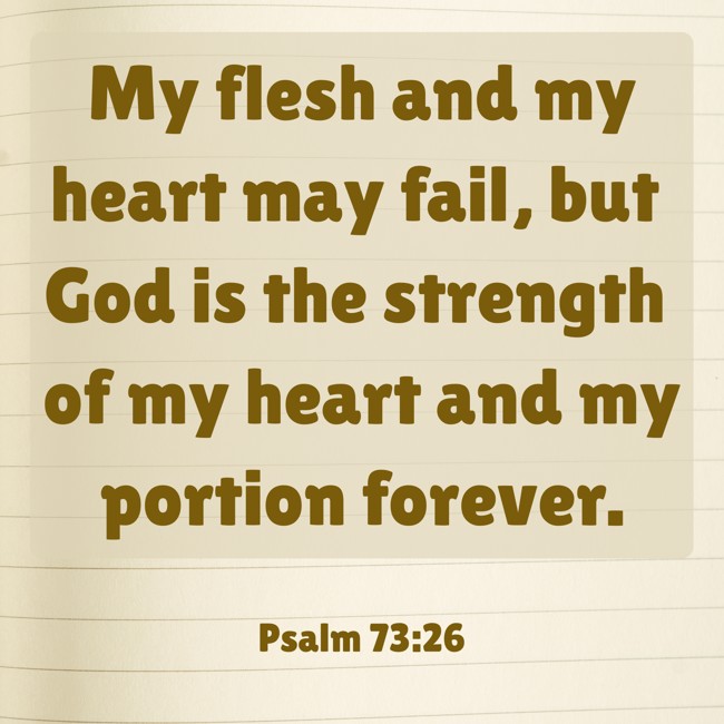 My flesh and my heart may fail, but God is the strength of my heart and my portion forever. - Psalm 73:26