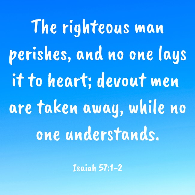 The righteous man perishes, and no one lays it to heart; devout men are taken away, while no one understands. - Isaiah 57:1-2