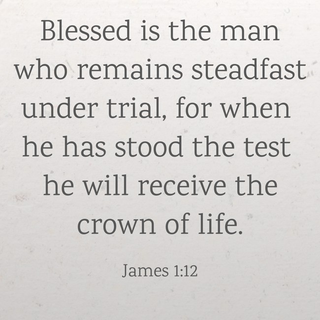 Blessed is the man who remains steadfast under trial, for when he has stood the test he will receive the crown of life. - James 1:12