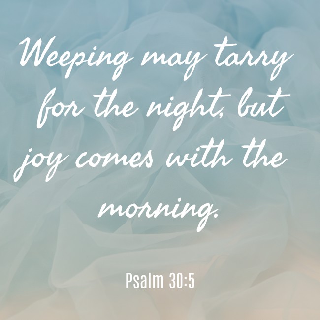 Weeping may tarry for the night, but joy comes with the morning. - Psalm 30:5