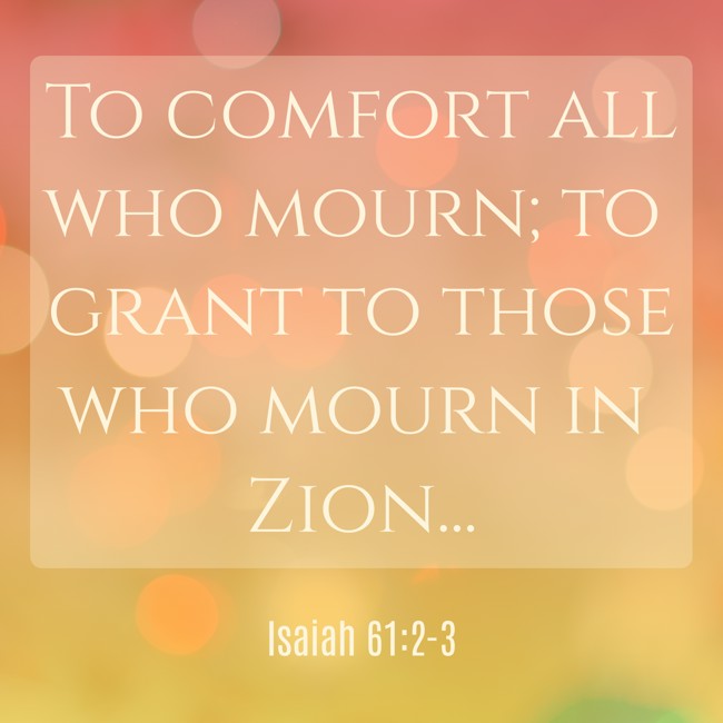 To comfort all who mourn; to grant to those who mourn in Zion... - Isaiah 61:2-3
