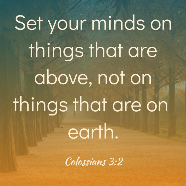 Set your minds on things that are above, not on things that are on earth. - Colossians 3:2
