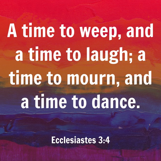 A time to weep, and a time to laugh; a time to mourn, and a time to dance. - Ecclesiastes 3:4