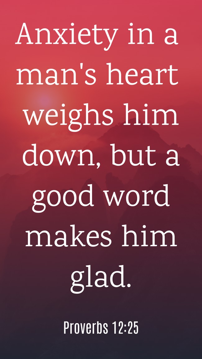 Anxiety in a man's heart weighs him down, but a good word makes him glad. - Proverbs 12:25