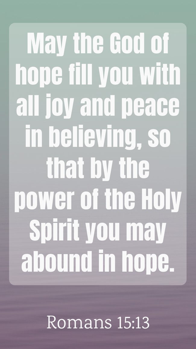 May the God of hope fill you with all joy and peace in believing, so that by the power of the Holy Spirit you may abound in hope. - Romans 15:13