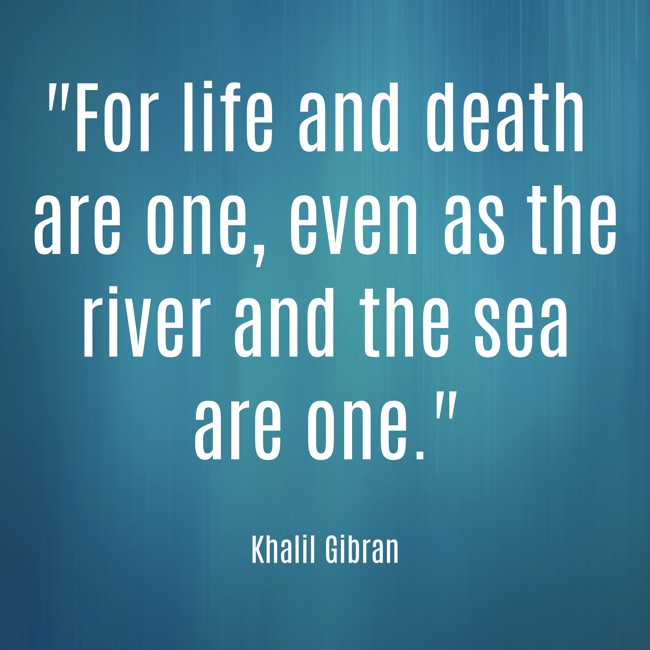 For life and death are one, even as the river and the sea are one. - Khalil Gibran