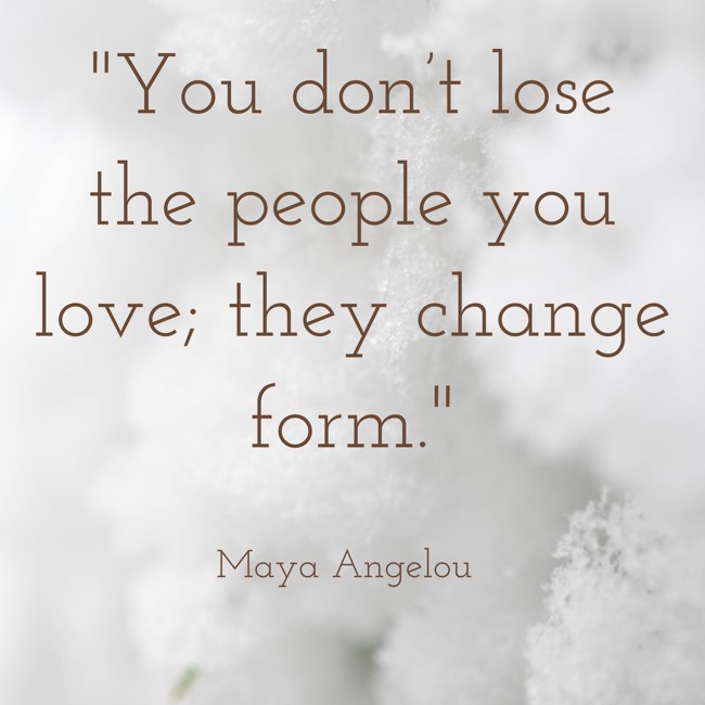 You don’t lose the people you love; they change form. - Maya Angelou