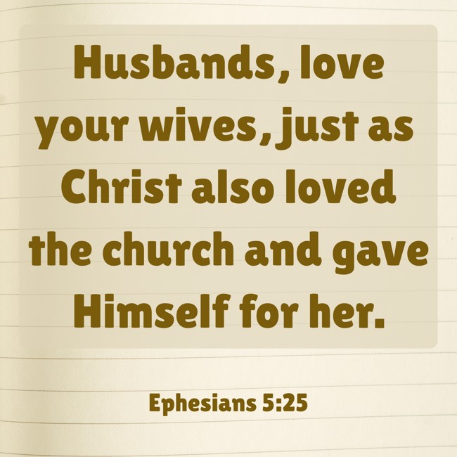 Husbands, love your wives, just as Christ also loved the church and gave Himself for her. - Ephesians 5:25