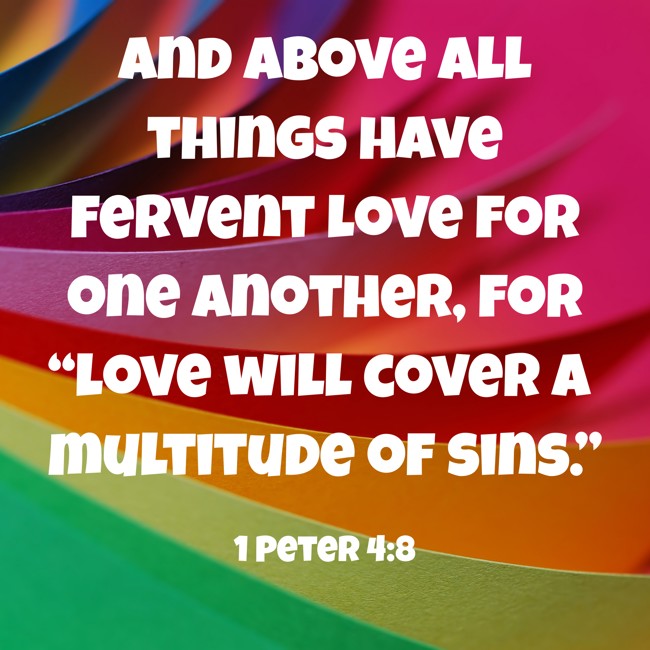 And above all things have fervent love for one another, for “love will cover a multitude of sins.” - 1 Peter 4:8