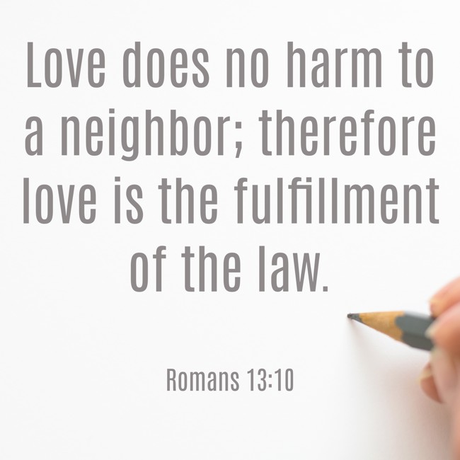 Love does no harm to a neighbor; therefore love is the fulfillment of the law. - Romans 13:10