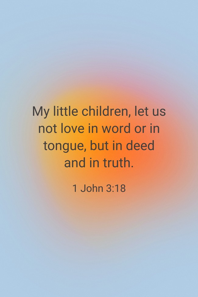 My little children, let us not love in word or in tongue, but in deed and in truth. - 1 John 3:18