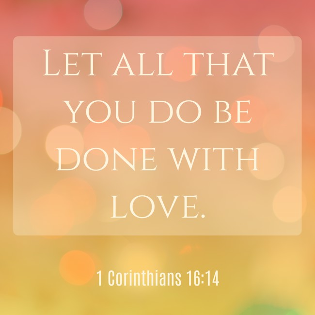 Let all that you do be done with love. - 1 Corinthians 16:14