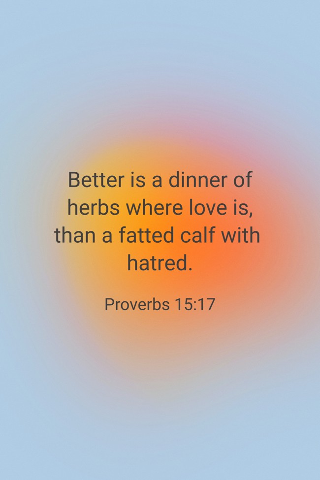 Better is a dinner of herbs where love is, than a fatted calf with hatred. - Proverbs 15:17