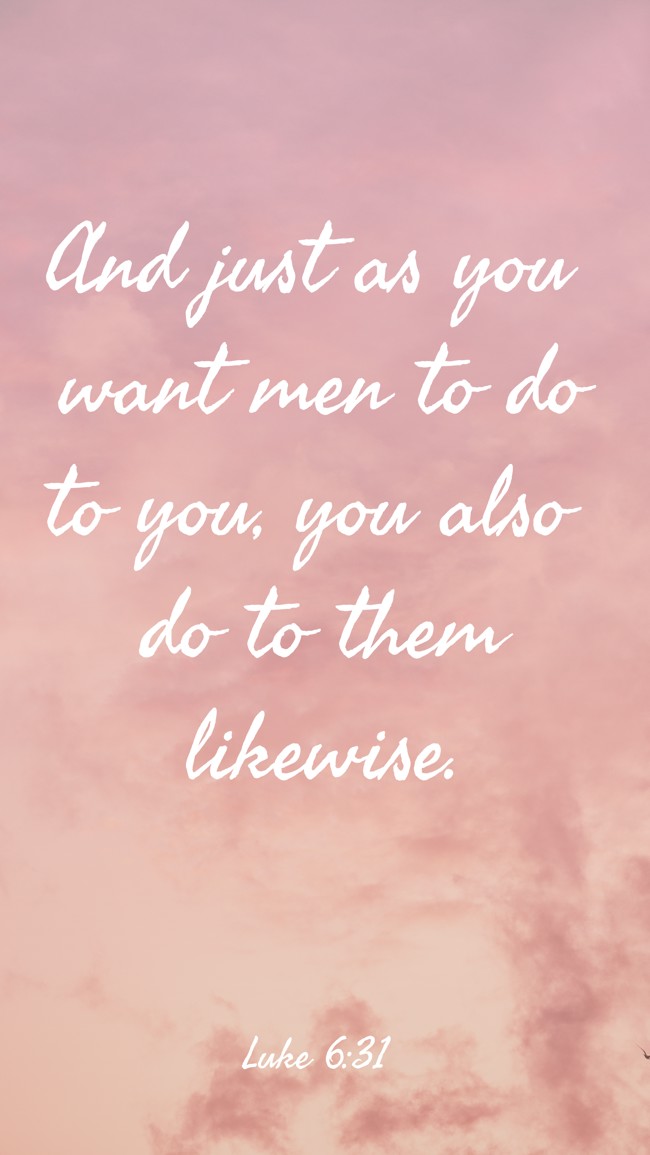 And just as you want men to do to you, you also do to them likewise. - Luke 6:31