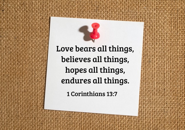 Love bears all things, believes all things, hopes all things, endures all things. - 1 Corinthians 13:7