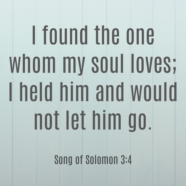 I found the one whom my soul loves; I held him and would not let him go. - Song of Solomon 3:4