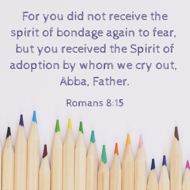 For you did not receive the spirit of bondage again to fear, but you received the Spirit of adoption by whom we cry out, Abba, Father. - Romans 8:15
