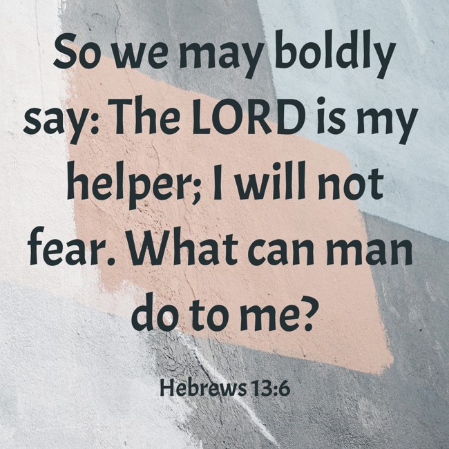So we may boldly say: The LORD is my helper; I will not fear. What can man do to me? - Hebrews 13:6